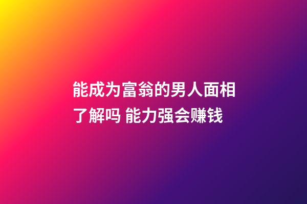 能成为富翁的男人面相了解吗 能力强会赚钱